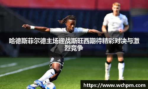哈德斯菲尔德主场迎战斯旺西期待精彩对决与激烈竞争