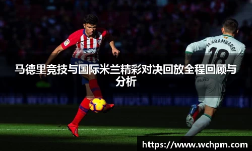 马德里竞技与国际米兰精彩对决回放全程回顾与分析