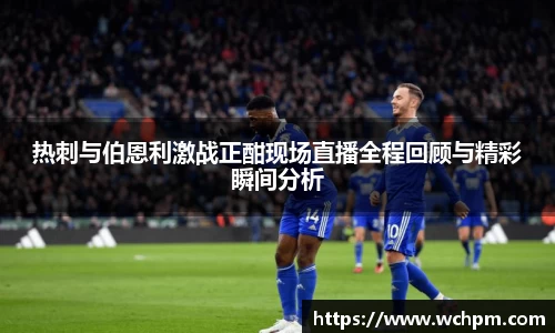 热刺与伯恩利激战正酣现场直播全程回顾与精彩瞬间分析