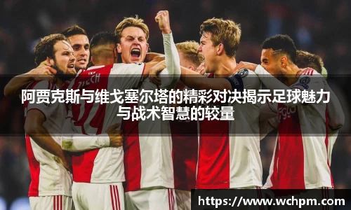 阿贾克斯与维戈塞尔塔的精彩对决揭示足球魅力与战术智慧的较量